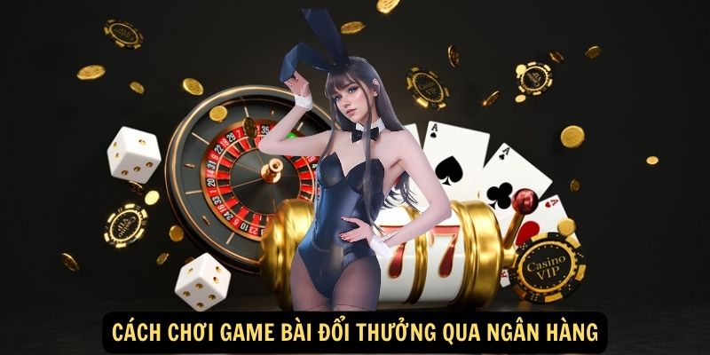 Cách chơi game bài đổi thưởng qua ngân hàng